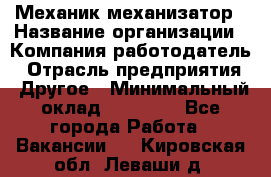 Механик-механизатор › Название организации ­ Компания-работодатель › Отрасль предприятия ­ Другое › Минимальный оклад ­ 23 000 - Все города Работа » Вакансии   . Кировская обл.,Леваши д.